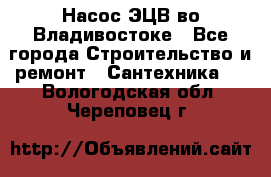 Насос ЭЦВ во Владивостоке - Все города Строительство и ремонт » Сантехника   . Вологодская обл.,Череповец г.